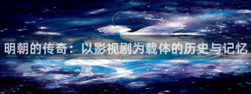 裸眼3d弧幕轨道影院：明朝的传奇：以影视剧为载体的历史与记忆